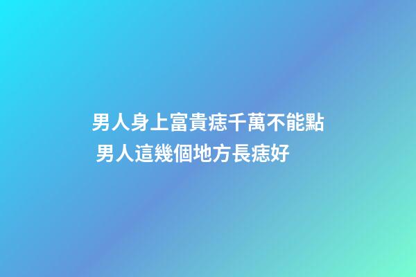 男人身上富貴痣千萬不能點 男人這幾個地方長痣好